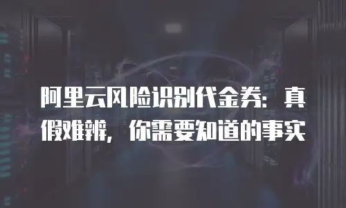 阿里云风险识别代金券：真假难辨，你需要知道的事实