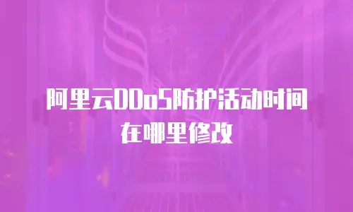 阿里云DDoS防护活动时间在哪里修改