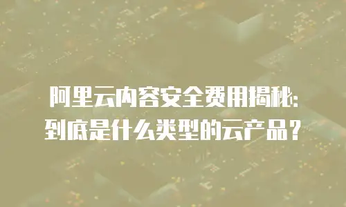 阿里云内容安全费用揭秘：到底是什么类型的云产品？