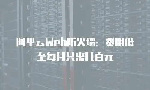 阿里云Web防火墙：费用低至每月只需几百元