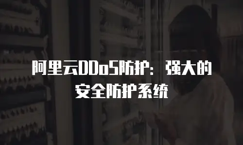 阿里云DDoS防护：强大的安全防护系统