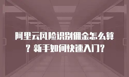 阿里云风险识别佣金怎么算？新手如何快速入门？