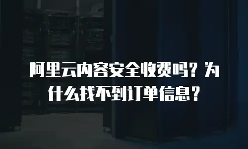 阿里云内容安全收费吗？为什么找不到订单信息？