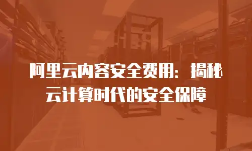 阿里云内容安全费用：揭秘云计算时代的安全保障