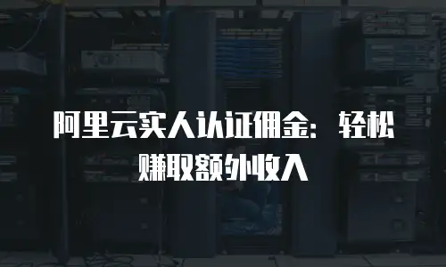 阿里云实人认证佣金：轻松赚取额外收入