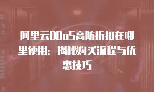 阿里云DDoS高防折扣在哪里使用：揭秘购买流程与优惠技巧