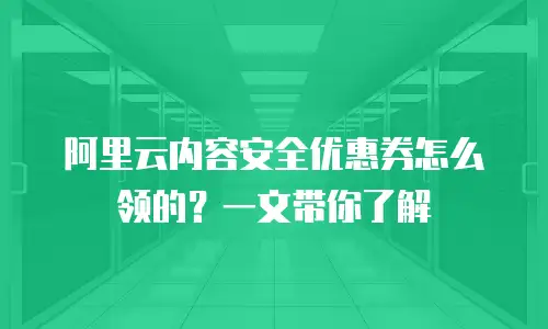 阿里云内容安全优惠券怎么领的？一文带你了解