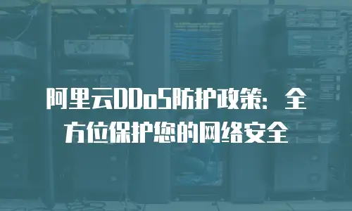 阿里云DDoS防护政策：全方位保护您的网络安全