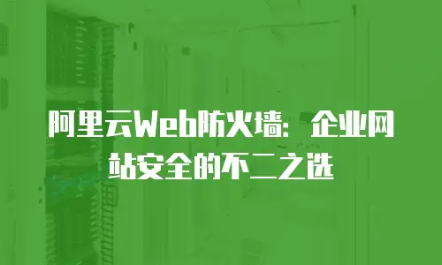阿里云Web防火墙：企业网站安全的不二之选