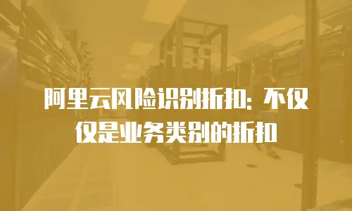 阿里云风险识别折扣: 不仅仅是业务类别的折扣
