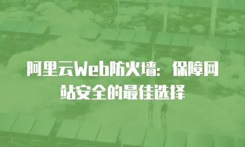 阿里云Web防火墙：保障网站安全的最佳选择