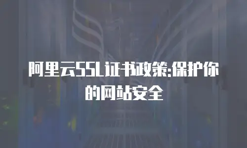 阿里云SSL证书政策:保护你的网站安全