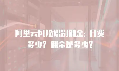 阿里云风险识别佣金: 月费多少? 佣金是多少?