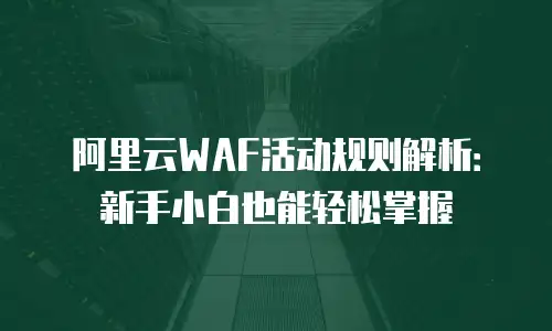 阿里云WAF活动规则解析：新手小白也能轻松掌握