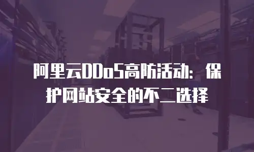 阿里云DDoS高防活动：保护网站安全的不二选择