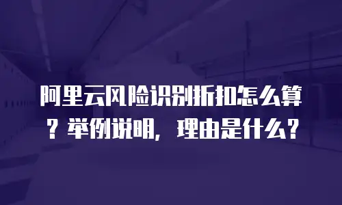 阿里云风险识别折扣怎么算？举例说明，理由是什么？