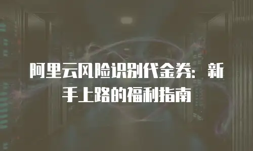 阿里云风险识别代金券：新手上路的福利指南
