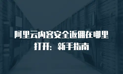 阿里云内容安全返佣在哪里打开：新手指南