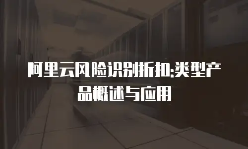 阿里云风险识别折扣:类型产品概述与应用