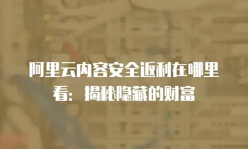 阿里云内容安全返利在哪里看：揭秘隐藏的财富