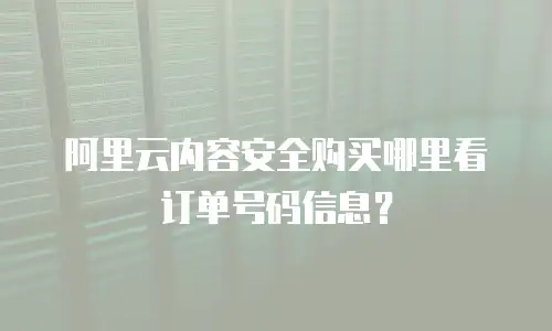 阿里云内容安全购买哪里看订单号码信息？