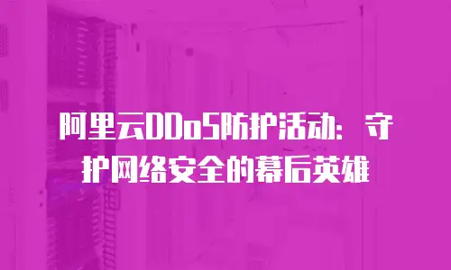 阿里云DDoS防护活动：守护网络安全的幕后英雄