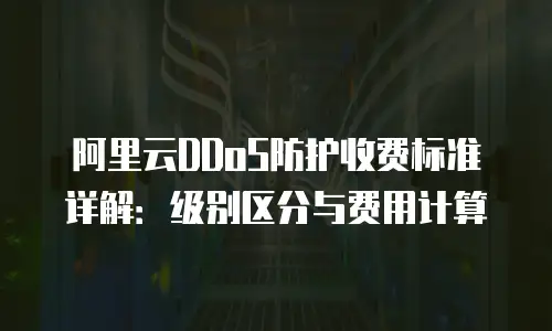 阿里云DDoS防护收费标准详解：级别区分与费用计算