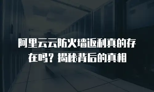 阿里云云防火墙返利真的存在吗？揭秘背后的真相