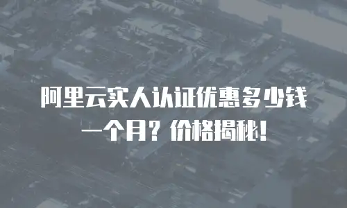 阿里云实人认证优惠多少钱一个月？价格揭秘！