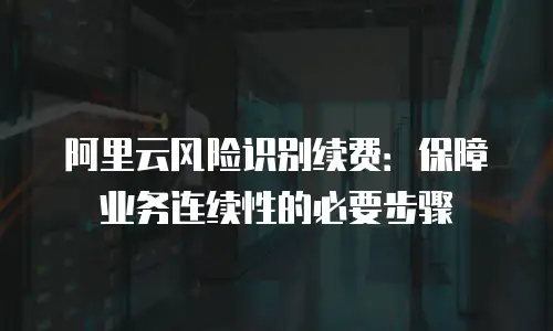 阿里云风险识别续费：保障业务连续性的必要步骤