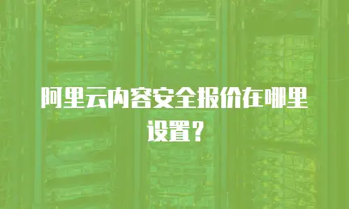 阿里云内容安全报价在哪里设置？