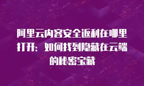 阿里云内容安全返利在哪里打开：如何找到隐藏在云端的秘密宝藏