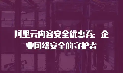 阿里云内容安全优惠券：企业网络安全的守护者