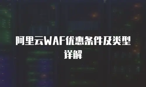 阿里云WAF优惠条件及类型详解