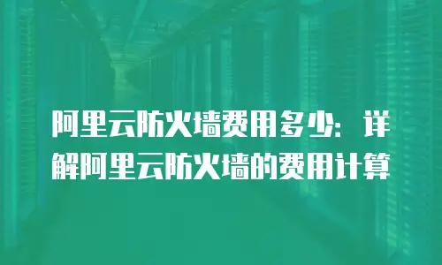 阿里云防火墙费用多少：详解阿里云防火墙的费用计算