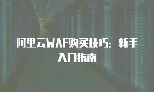 阿里云WAF购买技巧：新手入门指南