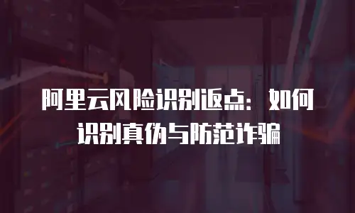 阿里云风险识别返点：如何识别真伪与防范诈骗