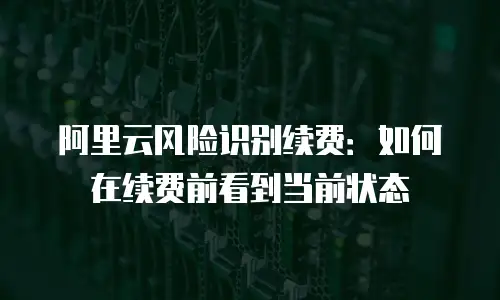 阿里云风险识别续费：如何在续费前看到当前状态