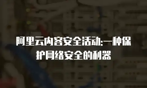 阿里云内容安全活动:一种保护网络安全的利器