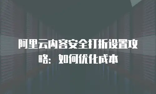 阿里云内容安全打折设置攻略：如何优化成本