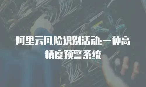 阿里云风险识别活动:一种高精度预警系统