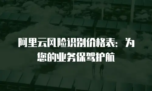 阿里云风险识别价格表：为您的业务保驾护航