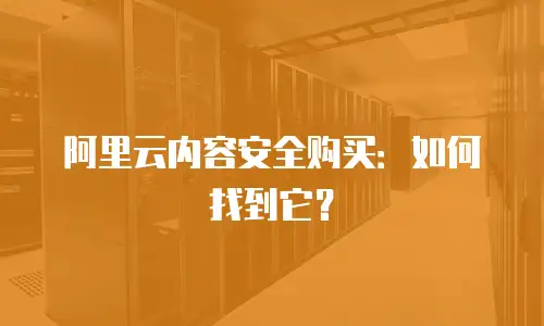 阿里云内容安全购买：如何找到它？
