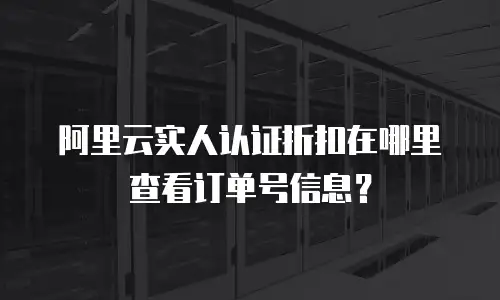 阿里云实人认证折扣在哪里查看订单号信息？