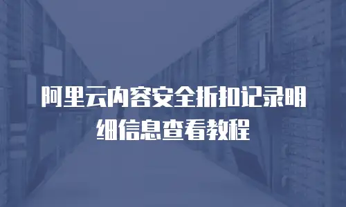 阿里云内容安全折扣记录明细信息查看教程