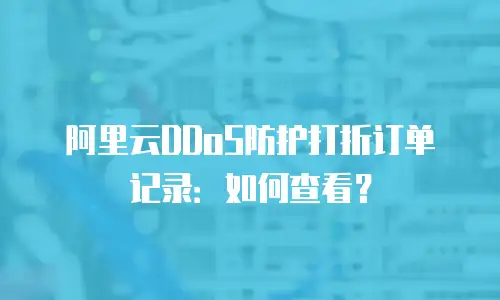 阿里云DDoS防护打折订单记录：如何查看？