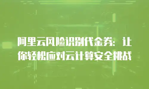 阿里云风险识别代金券：让你轻松应对云计算安全挑战
