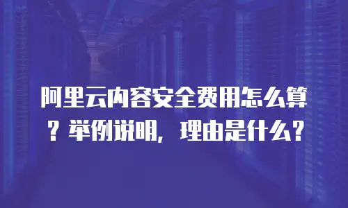 阿里云内容安全费用怎么算？举例说明，理由是什么？
