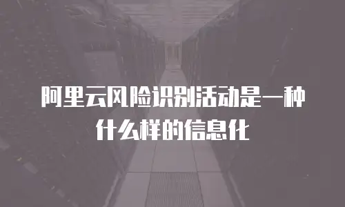 阿里云风险识别活动是一种什么样的信息化