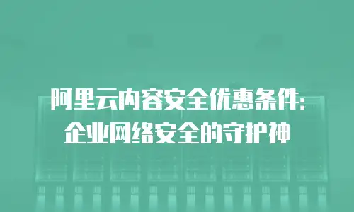 阿里云内容安全优惠条件：企业网络安全的守护神
